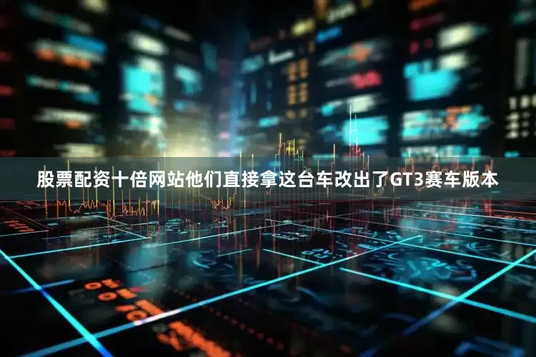 股票配资十倍网站他们直接拿这台车改出了GT3赛车版本