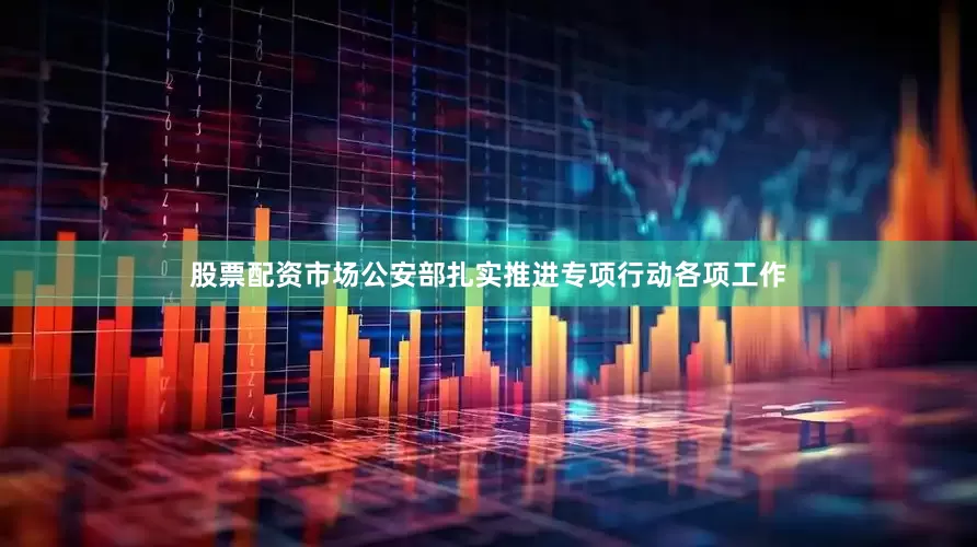 股票配资市场公安部扎实推进专项行动各项工作
