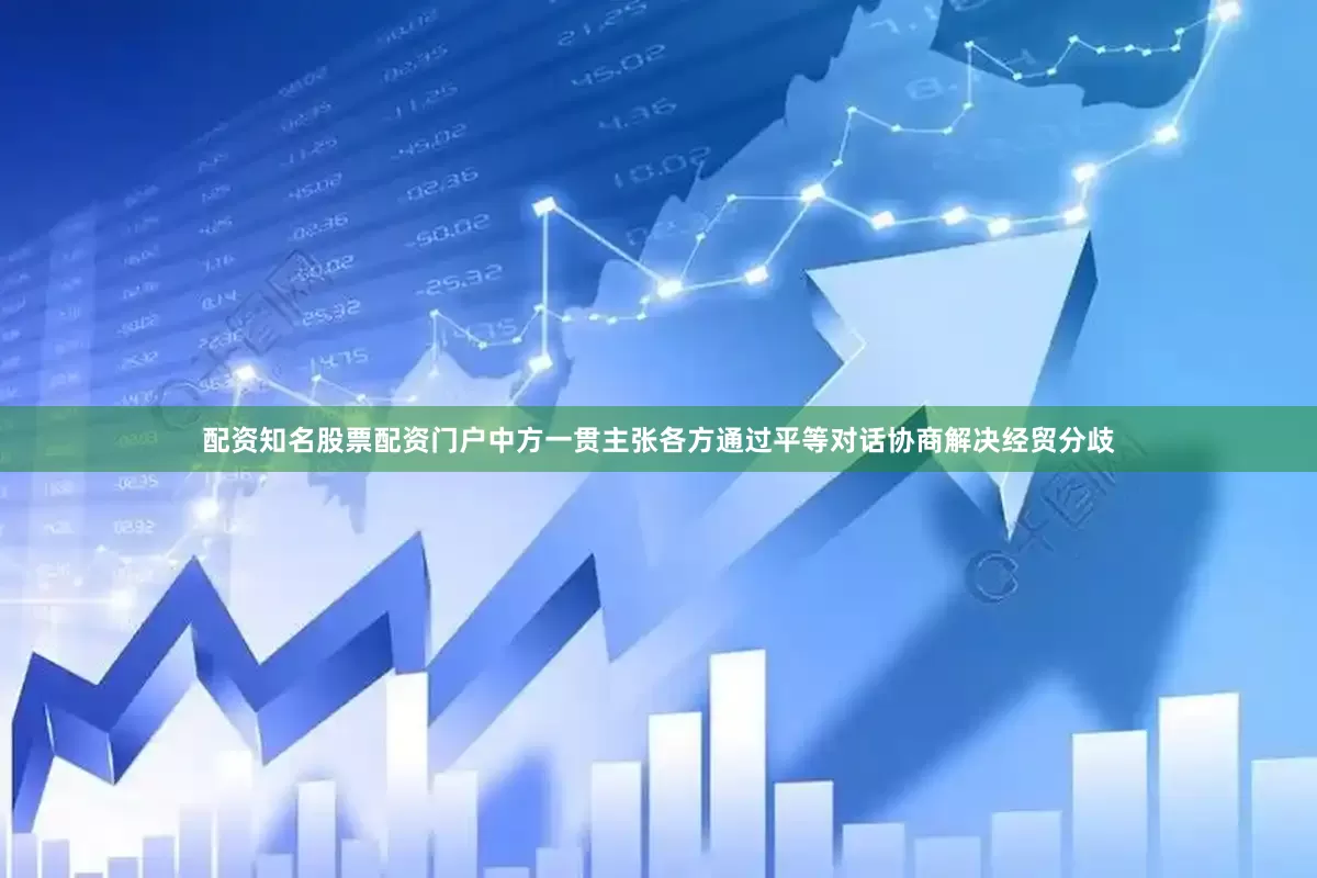 配资知名股票配资门户中方一贯主张各方通过平等对话协商解决经贸分歧