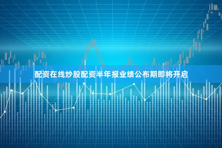 配资在线炒股配资半年报业绩公布期即将开启