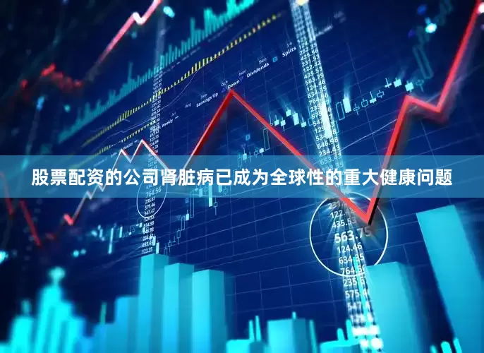 股票配资的公司肾脏病已成为全球性的重大健康问题