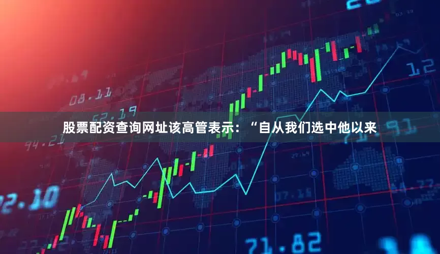 股票配资查询网址该高管表示：“自从我们选中他以来