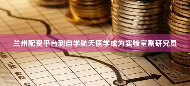 兰州配资平台到自学航天医学成为实验室副研究员