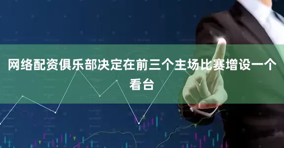 网络配资俱乐部决定在前三个主场比赛增设一个看台