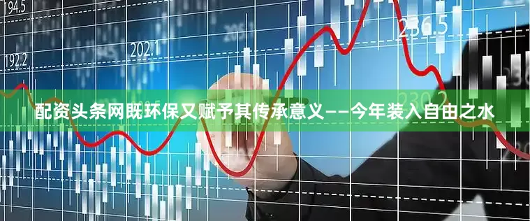配资头条网既环保又赋予其传承意义——今年装入自由之水