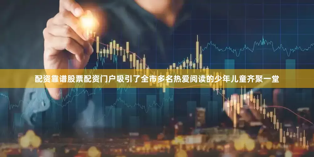 配资靠谱股票配资门户吸引了全市多名热爱阅读的少年儿童齐聚一堂