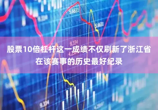 股票10倍杠杆这一成绩不仅刷新了浙江省在该赛事的历史最好纪录