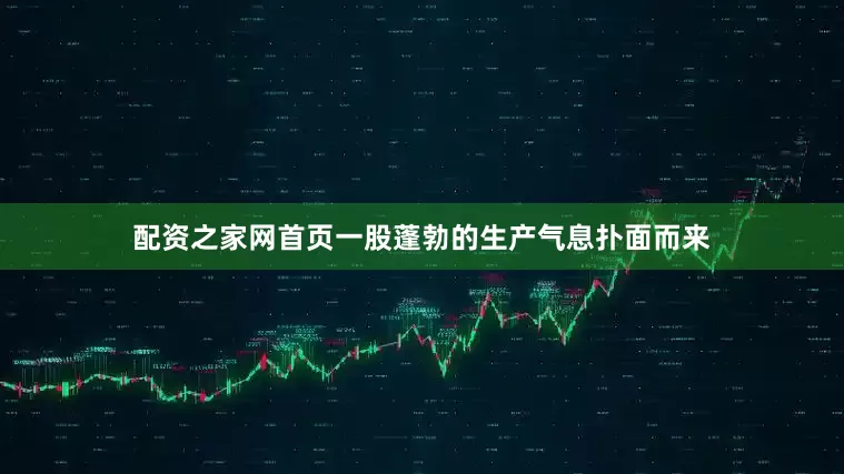 配资之家网首页一股蓬勃的生产气息扑面而来