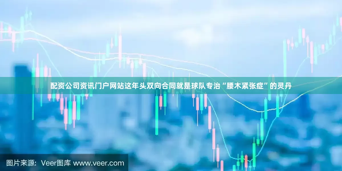 配资公司资讯门户网站这年头双向合同就是球队专治“腰木紧张症”的灵丹