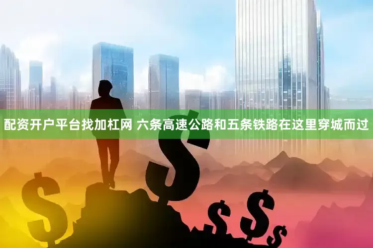 配资开户平台找加杠网 六条高速公路和五条铁路在这里穿城而过