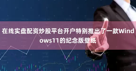 在线实盘配资炒股平台开户特别推出了一款Windows11的纪念版壁纸