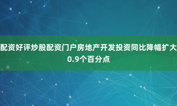 配资好评炒股配资门户房地产开发投资同比降幅扩大0.9个百分点