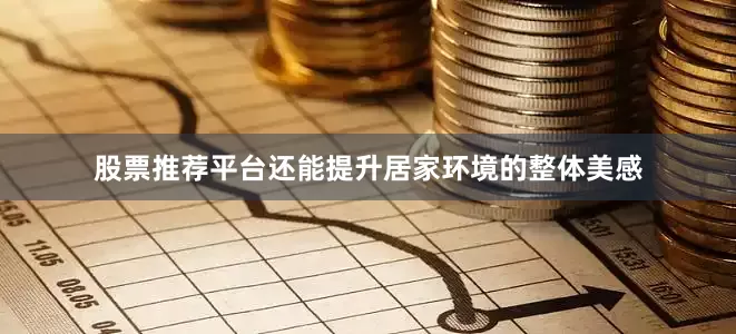股票推荐平台还能提升居家环境的整体美感