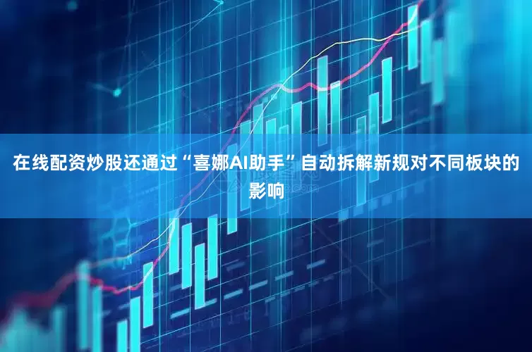 在线配资炒股还通过“喜娜AI助手”自动拆解新规对不同板块的影响